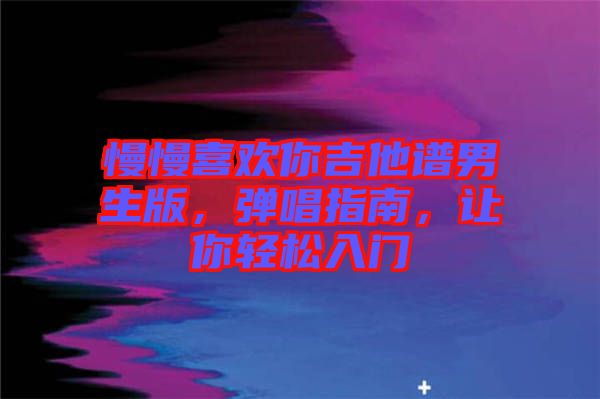 慢慢喜歡你吉他譜男生版,彈唱指南,讓你輕松入門