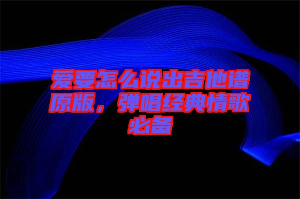 愛要怎么說出吉他譜原版,彈唱經典情歌必備