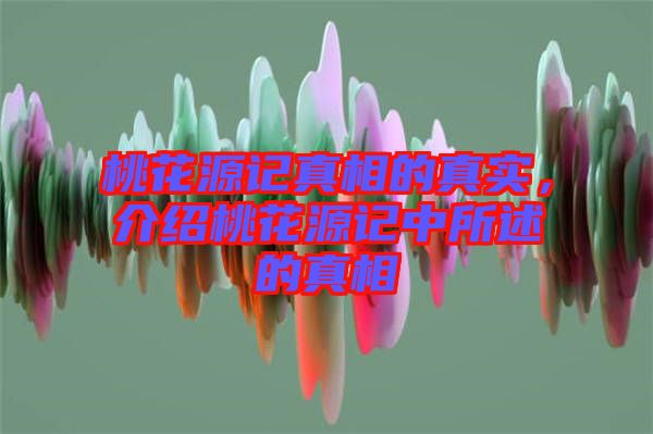 桃花源記真相的真實(shí),介紹桃花源記中所述的真相