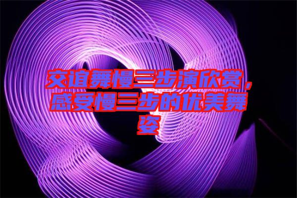 交誼舞慢三步演欣賞,感受慢三步的優(yōu)美舞姿