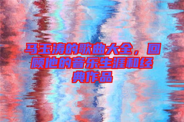 馬玉濤的歌曲大全,回顧他的音樂生涯和經典作品