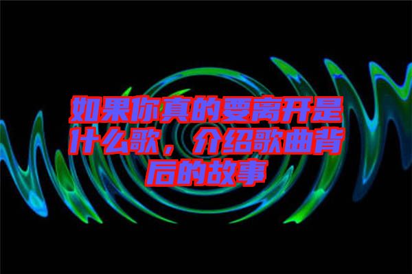 如果你真的要離開是什么歌,介紹歌曲背后的故事