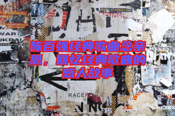 陳百?gòu)?qiáng)經(jīng)典歌曲念親恩,回憶經(jīng)典歌曲的感人故事