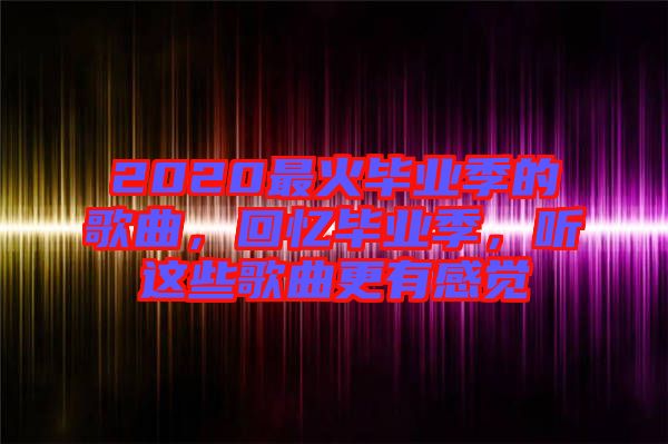 2020最火畢業(yè)季的歌曲,回憶畢業(yè)季,聽這些歌曲更有感覺