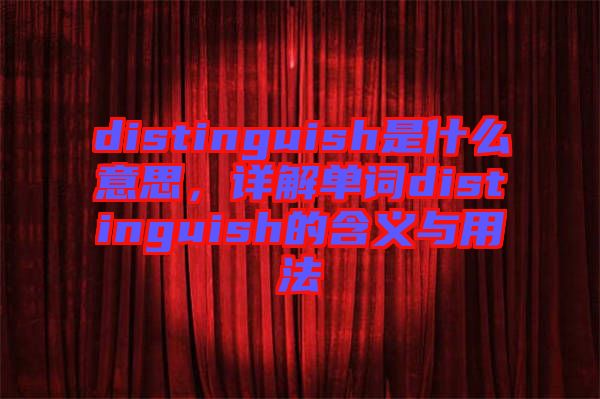 distinguish是什么意思,詳解單詞distinguish的含義與用法