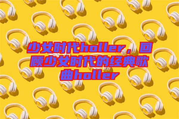 少女時代holler,回顧少女時代的經典歌曲holler