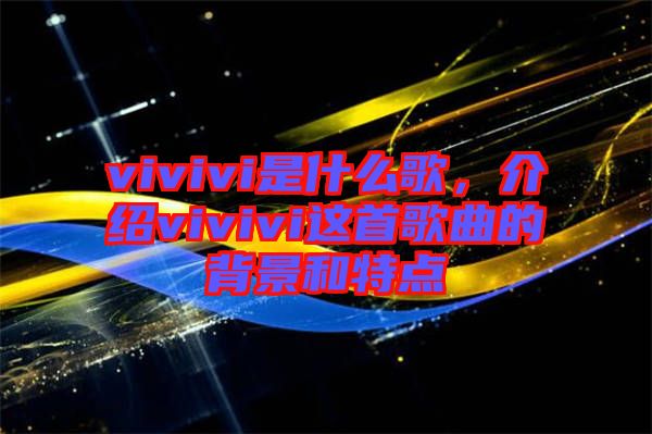 vivivi是什么歌,介紹vivivi這首歌曲的背景和特點