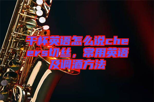 干杯英語怎么說cheers切絲,常用英語及調酒方法