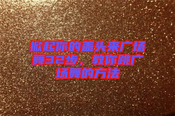 掀起你的蓋頭來廣場舞32步,教你跳廣場舞的方法