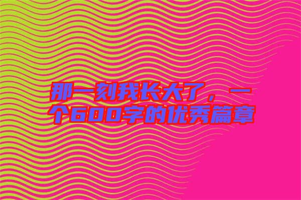 那一刻我長大了,一個600字的優秀篇章