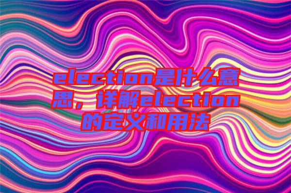 election是什么意思,詳解election的定義和用法