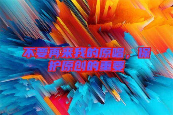 不要再來我的原唱,保護(hù)原創(chuàng)的重要