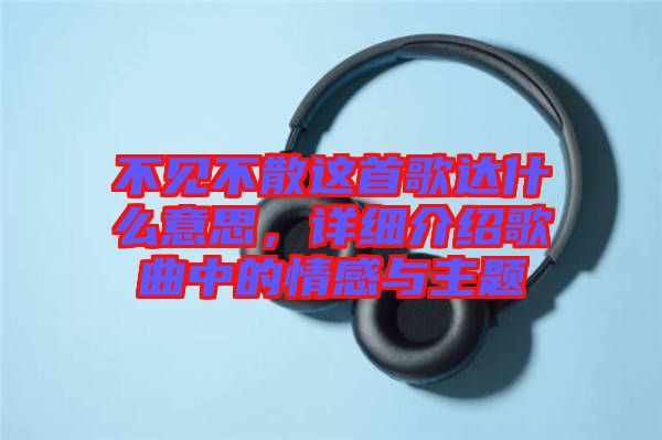 不見不散這首歌達什么意思,詳細介紹歌曲中的情感與主題