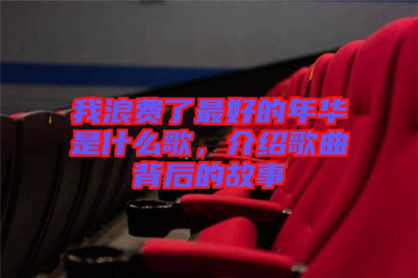 我浪費(fèi)了最好的年華是什么歌,介紹歌曲背后的故事