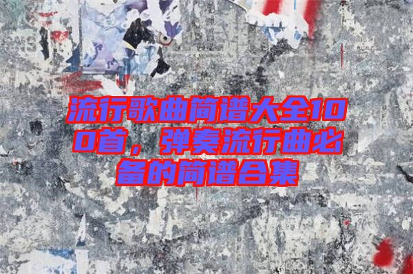 流行歌曲簡譜大全100首,彈奏流行曲必備的簡譜合集