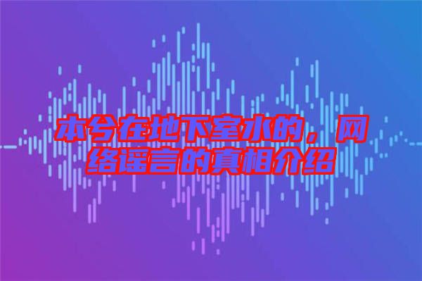 本兮在地下室水的,網絡謠言的真相介紹