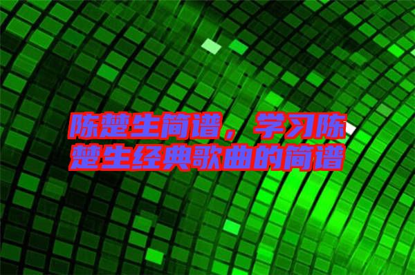 陳楚生簡譜,學(xué)習(xí)陳楚生經(jīng)典歌曲的簡譜