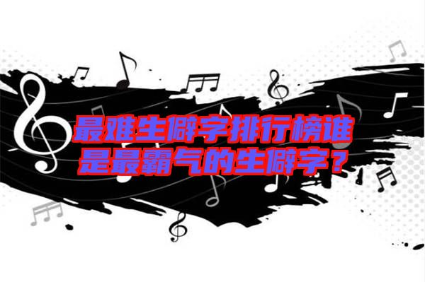 最難生僻字排行榜誰(shuí)是最霸氣的生僻字?