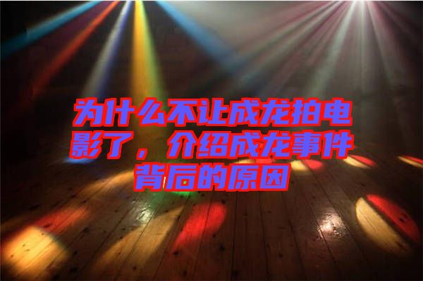 為什么不讓成龍拍電影了,介紹成龍事件背后的原因