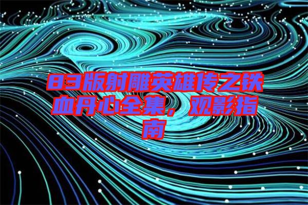 83版射雕英雄傳之鐵血丹心全集,觀影指南