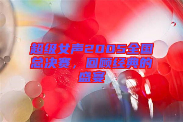 超級女聲2005全國總決賽,回顧經(jīng)典的盛宴