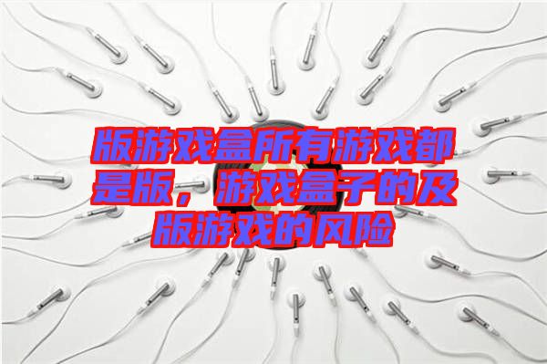 版游戲盒所有游戲都是版,游戲盒子的及版游戲的風險