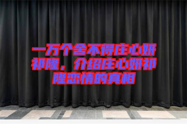 一萬個舍不得莊心妍祁隆,介紹莊心妍祁隆戀情的真相
