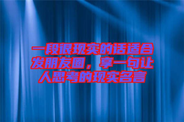 一段很現(xiàn)實的話適合發(fā)朋友圈,享一句讓人思考的現(xiàn)實名言