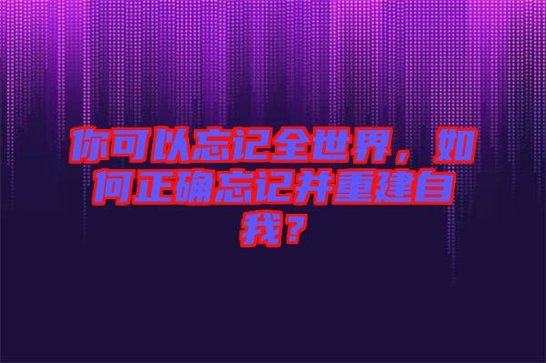 你可以忘記全世界,如何正確忘記并重建自我?