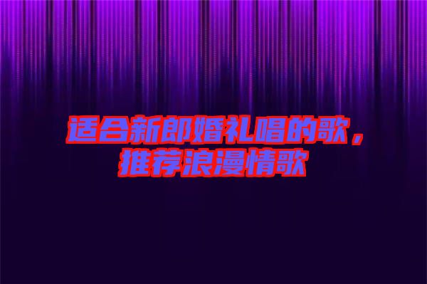 適合新郎婚禮唱的歌,推薦浪漫情歌