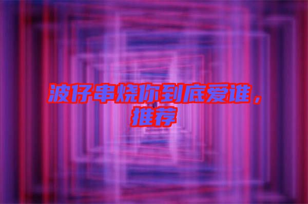 波仔串燒你到底愛誰,推薦