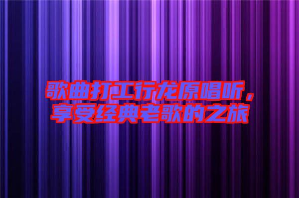 歌曲打工行龍原唱聽,享受經典老歌的之旅