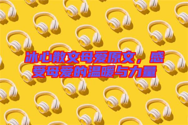 冰心散文母愛原文，感受母愛的溫暖與力量