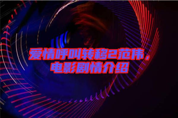 愛情呼叫轉(zhuǎn)移2范偉,電影劇情介紹