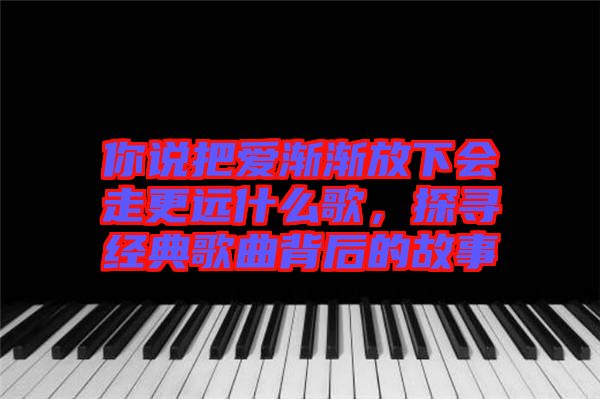 你說把愛漸漸放下會走更遠什么歌,探尋經典歌曲背后的故事