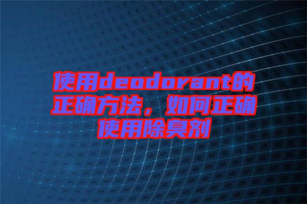 使用deodorant的正確方法,如何正確使用除臭劑