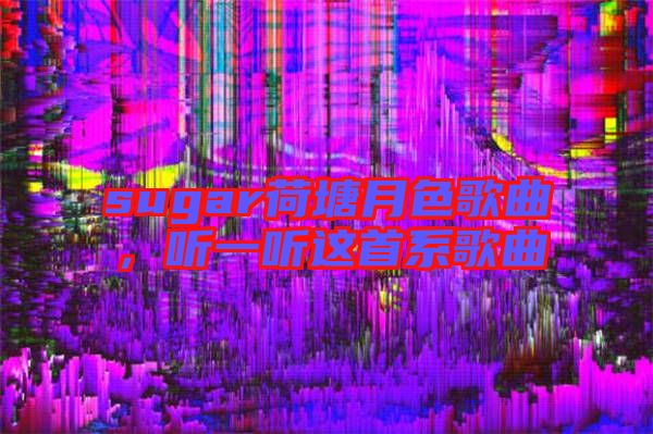 sugar荷塘月色歌曲,聽一聽這首系歌曲