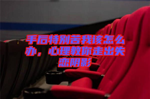 手后特別苦我該怎么辦,心理教你走出失戀陰影