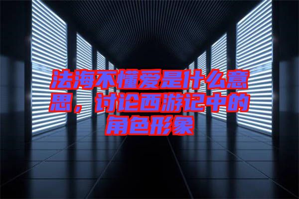 法海不懂愛是什么意思,討論西游記中的角色形象
