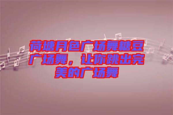 荷塘月色廣場舞糖豆廣場舞,讓你跳出完美的廣場舞