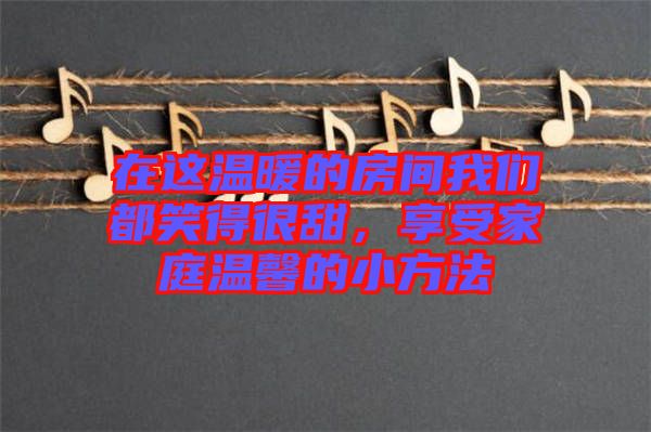 在這溫暖的房間我們都笑得很甜,享受家庭溫馨的小方法