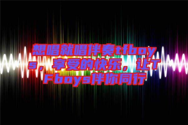 想唱就唱伴奏tfboys,享受的快樂(lè),讓TFboys伴你同行