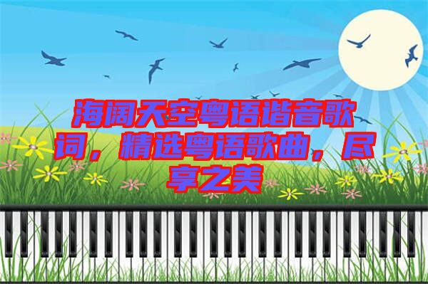 海闊天空粵語諧音歌詞,精選粵語歌曲,盡享之美