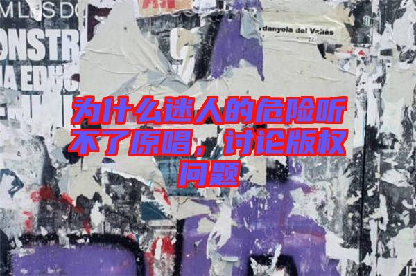 為什么迷人的危險聽不了原唱,討論版權問題