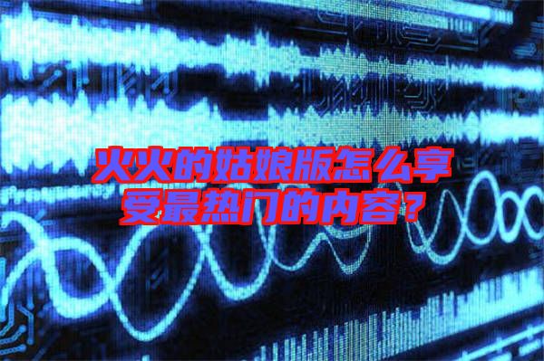 火火的姑娘版怎么享受最熱門的內(nèi)容?