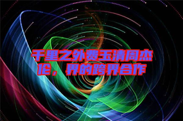 千里之外費玉清周杰倫，界的跨界合作