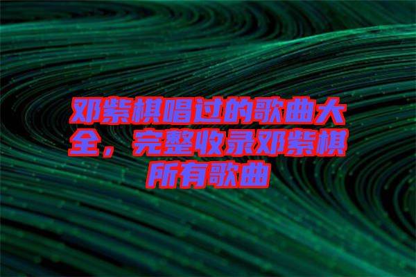 鄧紫棋唱過的歌曲大全,完整收錄鄧紫棋所有歌曲