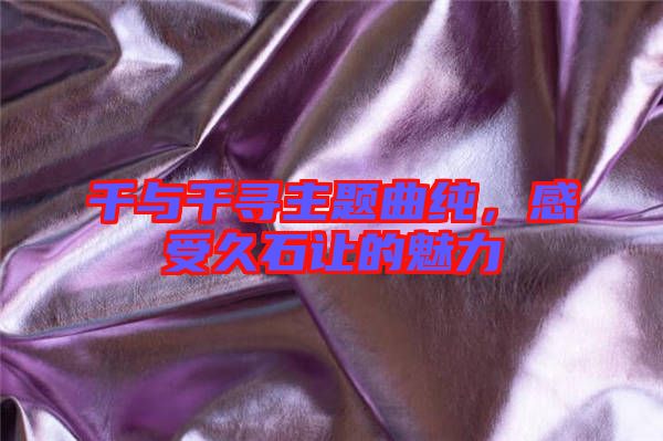 千與千尋主題曲純,感受久石讓的魅力