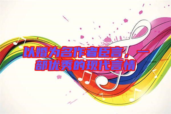 以婚為名作者臣言,一部優秀的現代言情