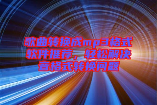 歌曲轉(zhuǎn)換成mp3格式軟件推薦,輕松解決音格式轉(zhuǎn)換問題
